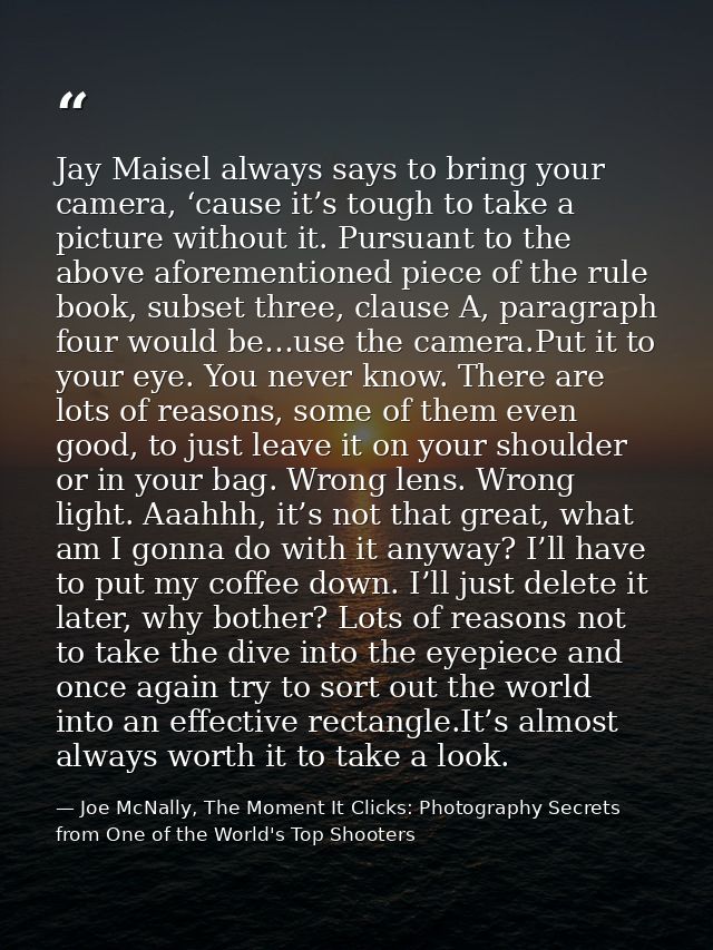 Jay Maisel always says to bring your camera, ‘cause it’s tough to take a picture without it. Pursuant to the above afore — Joe McNally, The Moment It Clicks: Photography Secrets from One of the World's Top Shooters