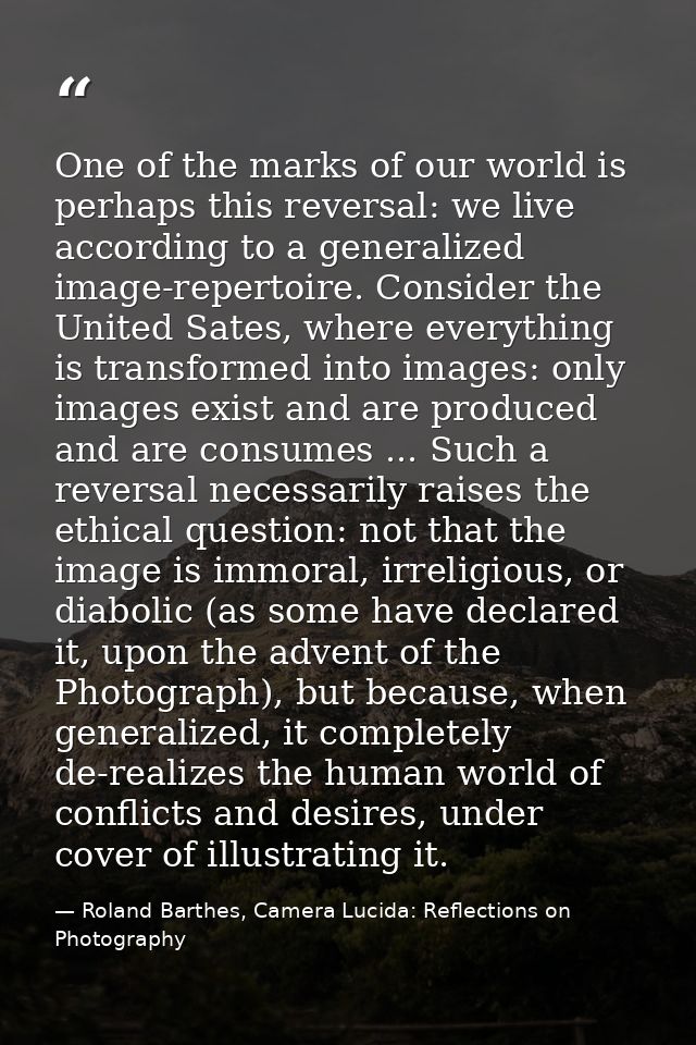 One of the marks of our world is perhaps this reversal: we live according to a generalized image-repertoire. Consider th — Roland Barthes, Camera Lucida: Reflections on Photography
