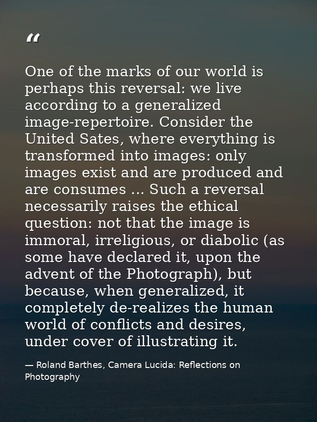 One of the marks of our world is perhaps this reversal: we live according to a generalized image-repertoire. Consider th — Roland Barthes, Camera Lucida: Reflections on Photography