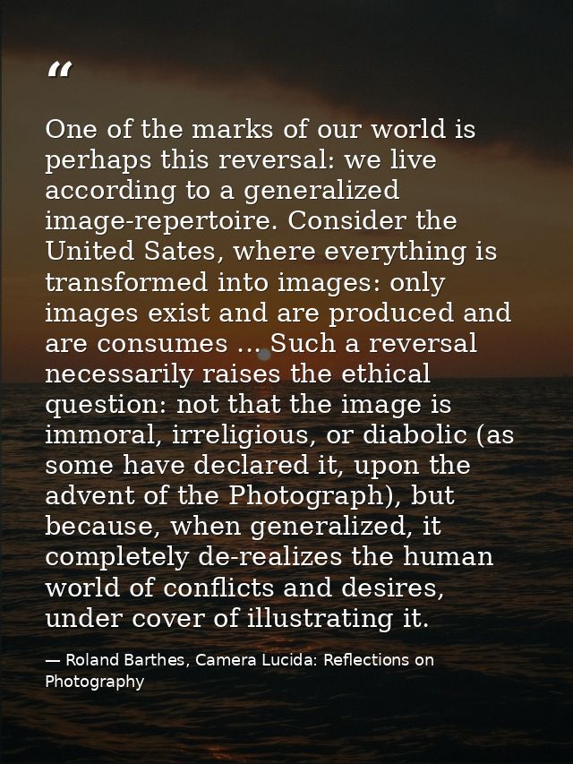 One of the marks of our world is perhaps this reversal: we live according to a generalized image-repertoire. Consider th — Roland Barthes, Camera Lucida: Reflections on Photography