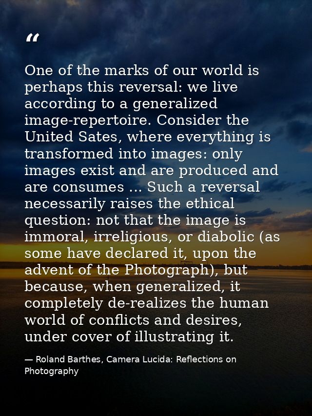 One of the marks of our world is perhaps this reversal: we live according to a generalized image-repertoire. Consider th — Roland Barthes, Camera Lucida: Reflections on Photography