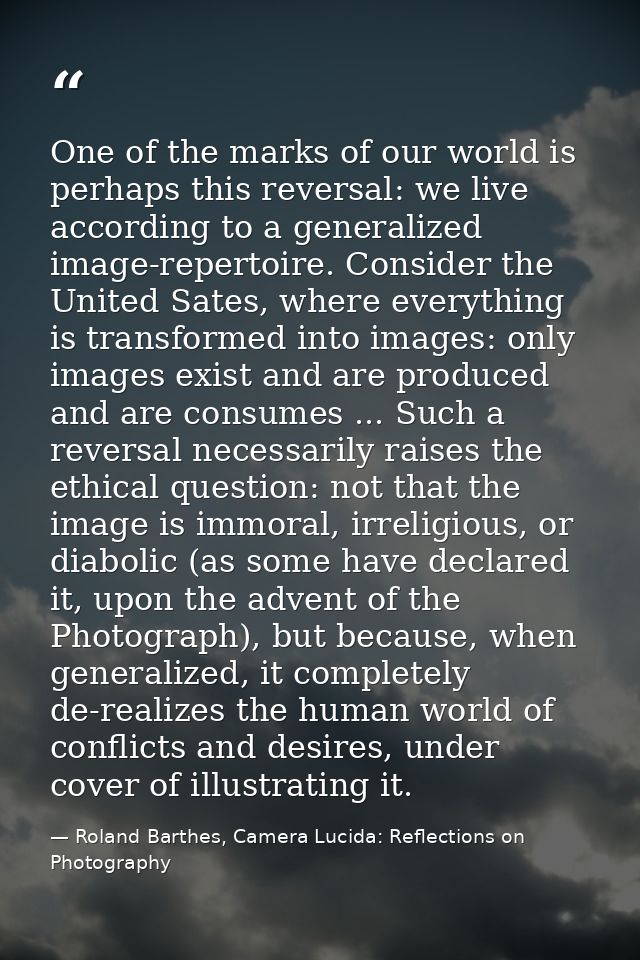 One of the marks of our world is perhaps this reversal: we live according to a generalized image-repertoire. Consider th — Roland Barthes, Camera Lucida: Reflections on Photography