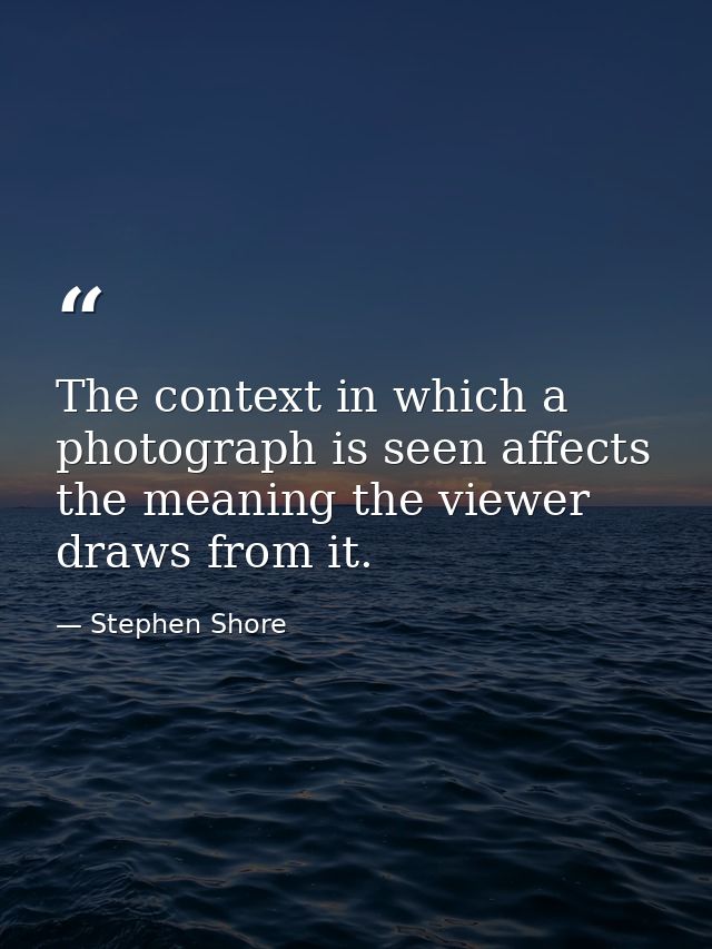 The context in which a photograph is seen affects the meaning the viewer draws from it. — Stephen Shore