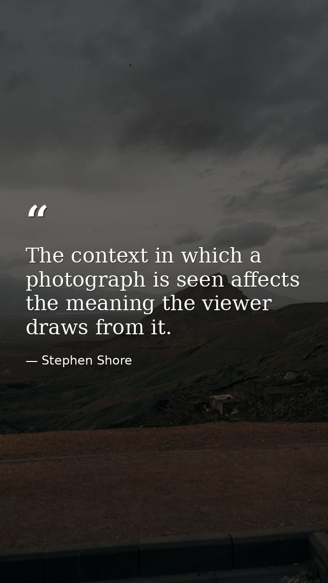 The context in which a photograph is seen affects the meaning the viewer draws from it. — Stephen Shore