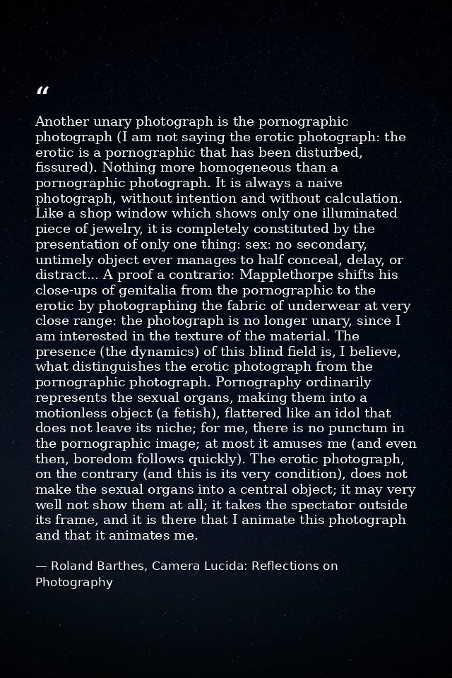 Another unary photograph is the pornographic photograph (I am not saying the erotic photograph: the erotic is a pornogra — Roland Barthes, Camera Lucida: Reflections on Photography