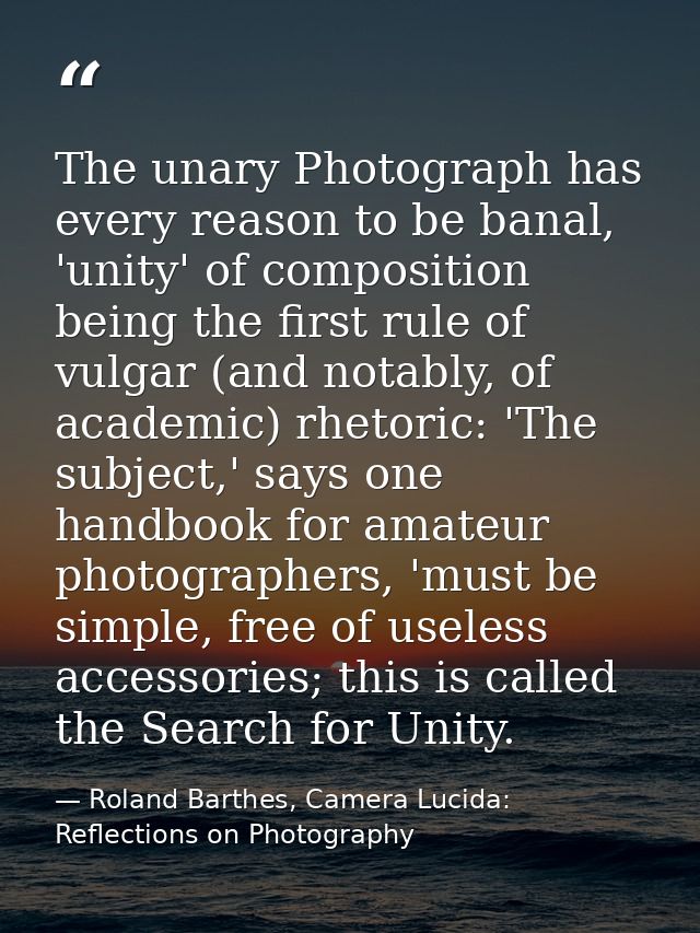 The unary Photograph has every reason to be banal, 'unity' of composition being the first rule of vulgar (and notably, o — Roland Barthes, Camera Lucida: Reflections on Photography