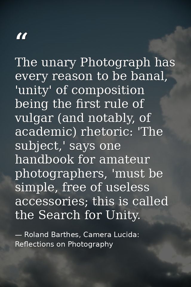 The unary Photograph has every reason to be banal, 'unity' of composition being the first rule of vulgar (and notably, o — Roland Barthes, Camera Lucida: Reflections on Photography
