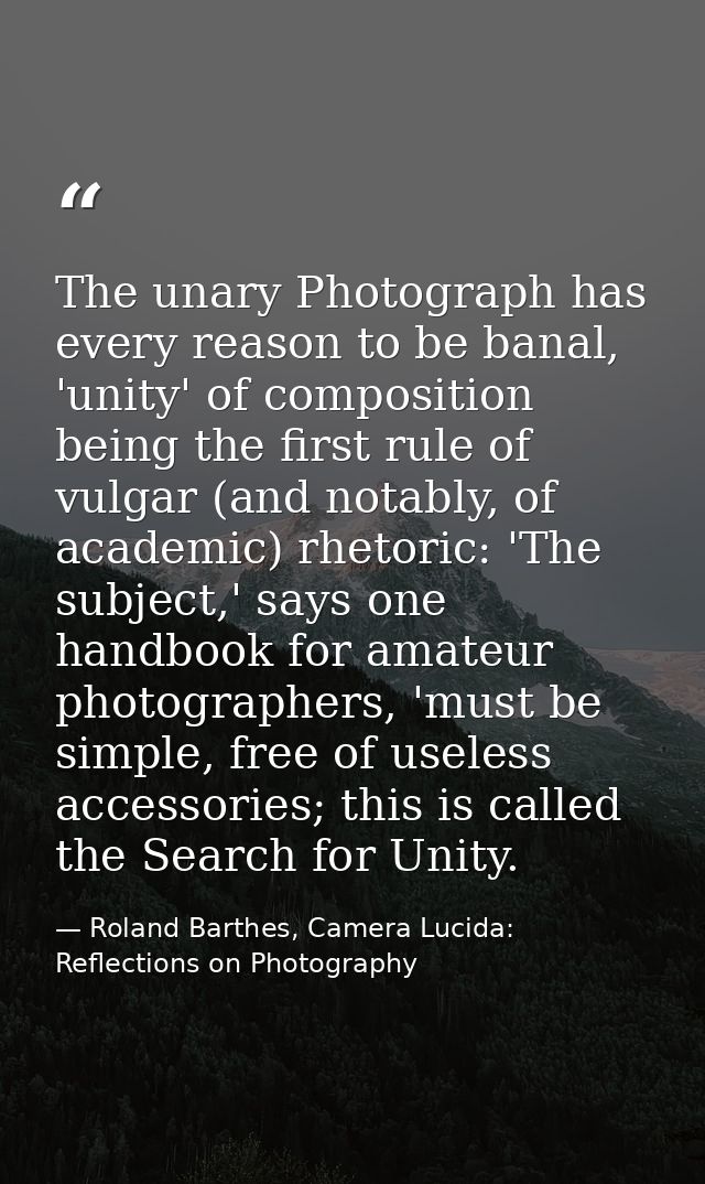 The unary Photograph has every reason to be banal, 'unity' of composition being the first rule of vulgar (and notably, o — Roland Barthes, Camera Lucida: Reflections on Photography