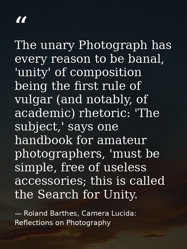 The unary Photograph has every reason to be banal, 'unity' of composition being the first rule of vulgar (and notably, o — Roland Barthes, Camera Lucida: Reflections on Photography
