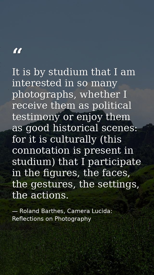 It is by studium that I am interested in so many photographs, whether I receive them as political testimony or enjoy the — Roland Barthes, Camera Lucida: Reflections on Photography