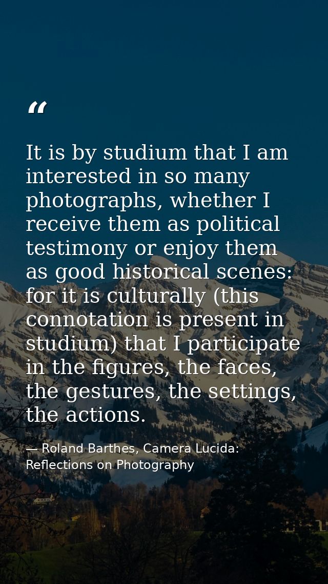 It is by studium that I am interested in so many photographs, whether I receive them as political testimony or enjoy the — Roland Barthes, Camera Lucida: Reflections on Photography