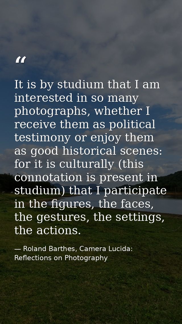 It is by studium that I am interested in so many photographs, whether I receive them as political testimony or enjoy the — Roland Barthes, Camera Lucida: Reflections on Photography