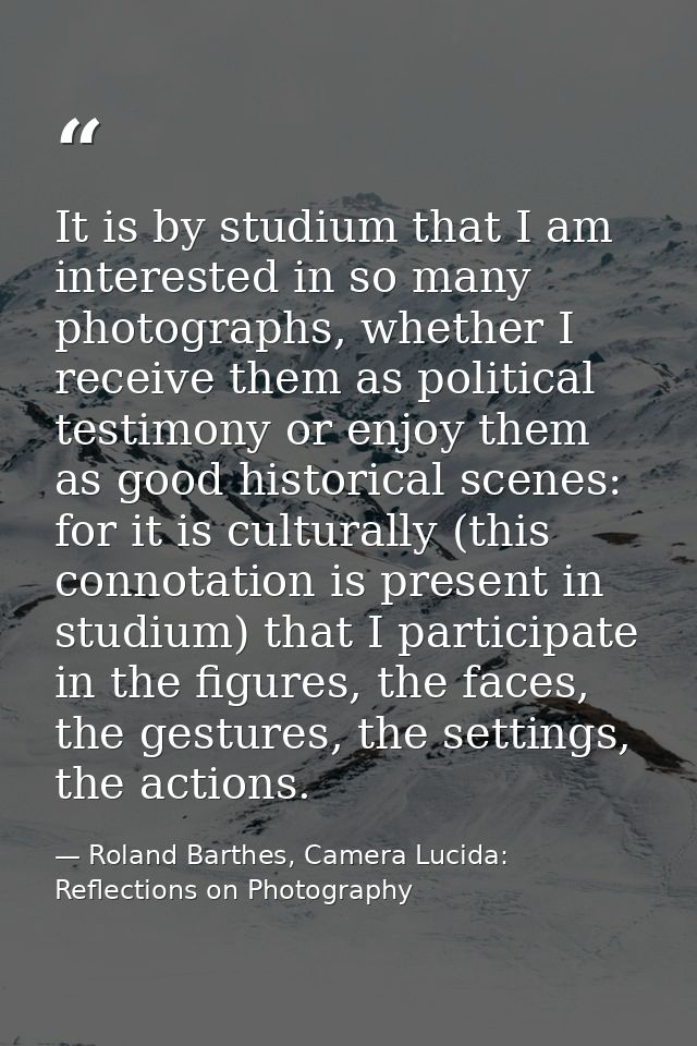 It is by studium that I am interested in so many photographs, whether I receive them as political testimony or enjoy the — Roland Barthes, Camera Lucida: Reflections on Photography