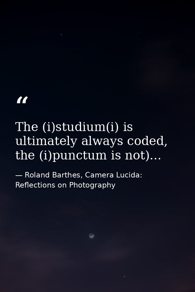 The (i)studium(i) is ultimately always coded, the (i)punctum is not)... — Roland Barthes, Camera Lucida: Reflections on Photography