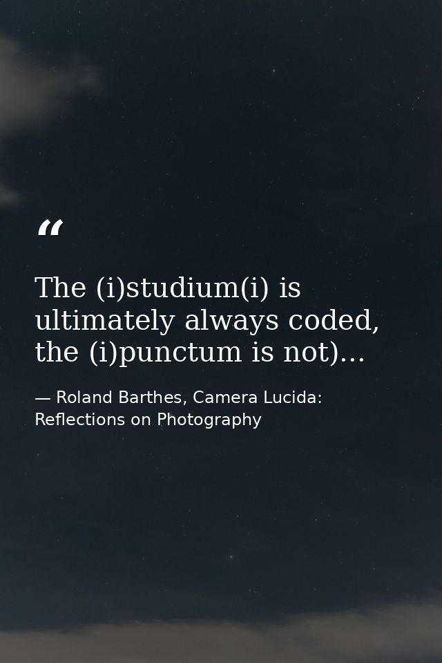 The (i)studium(i) is ultimately always coded, the (i)punctum is not)... — Roland Barthes, Camera Lucida: Reflections on Photography