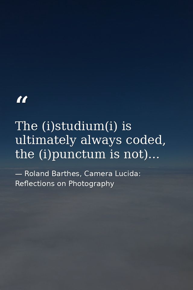 The (i)studium(i) is ultimately always coded, the (i)punctum is not)... — Roland Barthes, Camera Lucida: Reflections on Photography