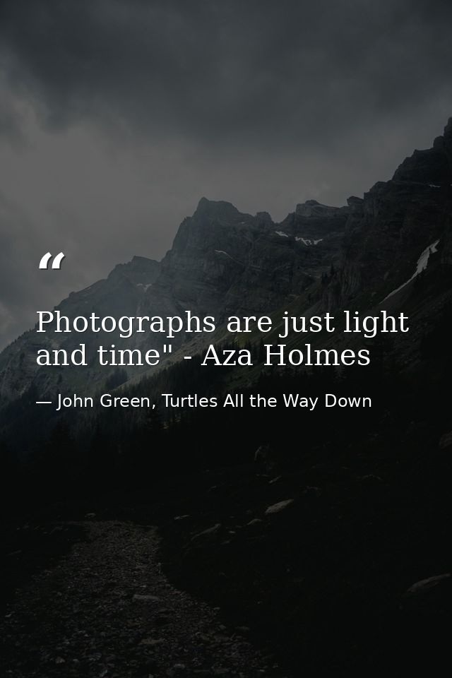 Photographs are just light and time" - Aza Holmes — John Green, Turtles All the Way Down