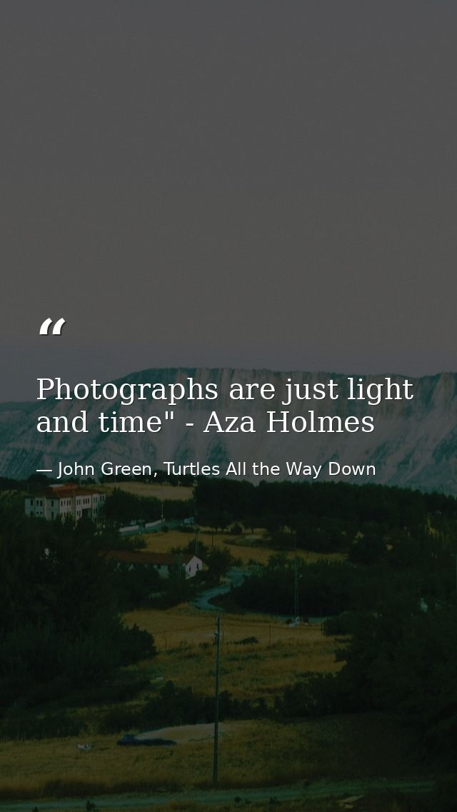 Photographs are just light and time" - Aza Holmes — John Green, Turtles All the Way Down
