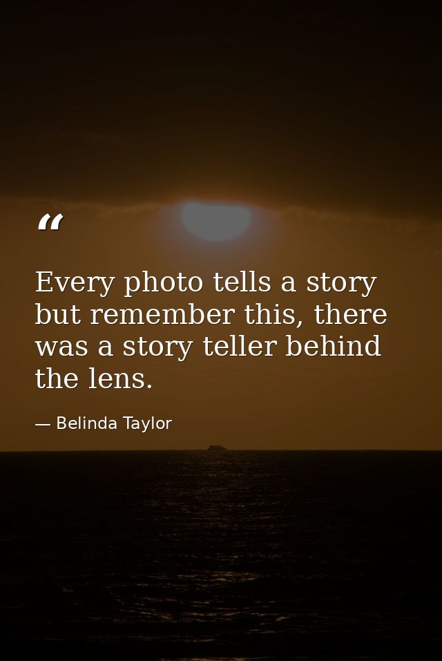 Every photo tells a story but remember this, there was a story teller behind the lens. — Belinda Taylor