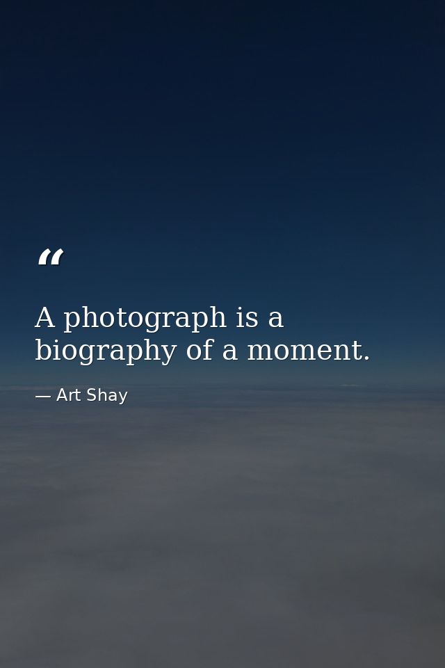 A photograph is a biography of a moment. — Art Shay