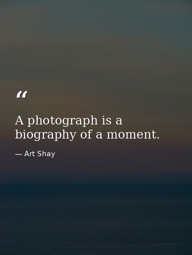 A photograph is a biography of a moment. — Art Shay