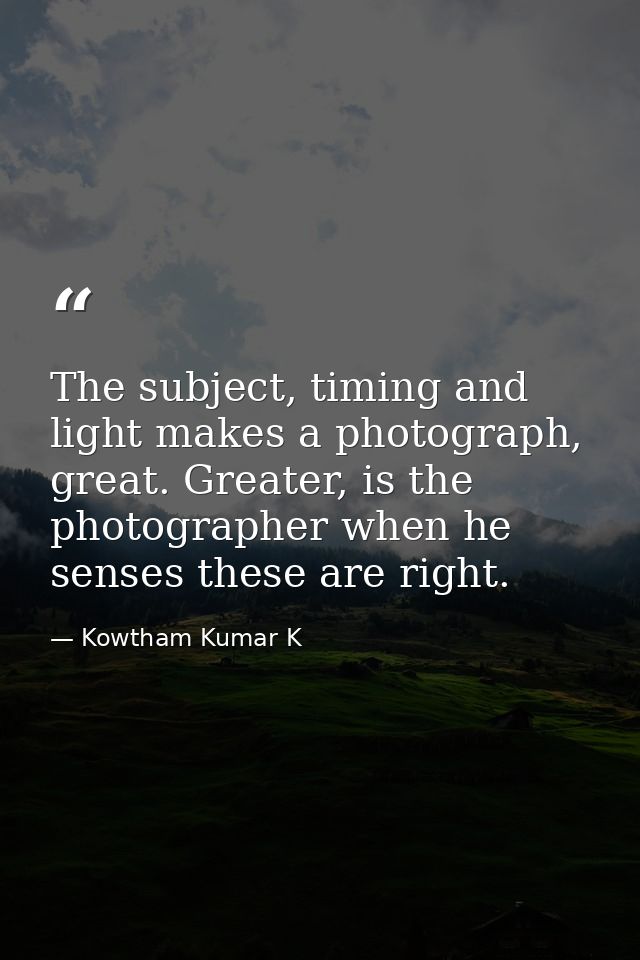 The subject, timing and light makes a photograph, great. Greater, is the photographer when he senses these are right. — Kowtham Kumar K
