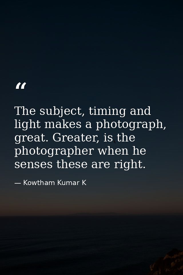 The subject, timing and light makes a photograph, great. Greater, is the photographer when he senses these are right. — Kowtham Kumar K