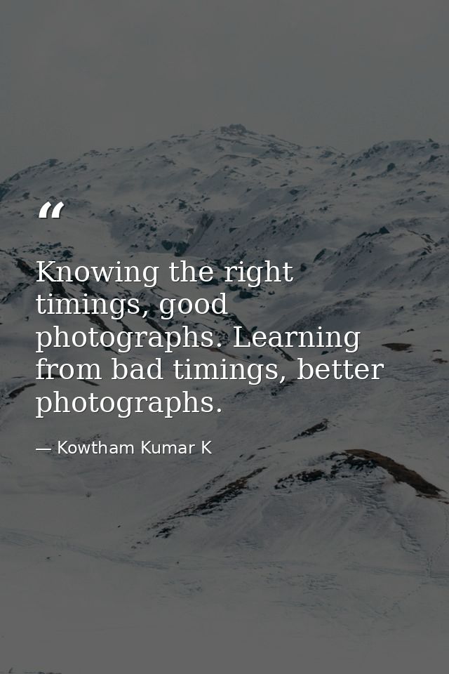 Knowing the right timings, good photographs. Learning from bad timings, better photographs. — Kowtham Kumar K
