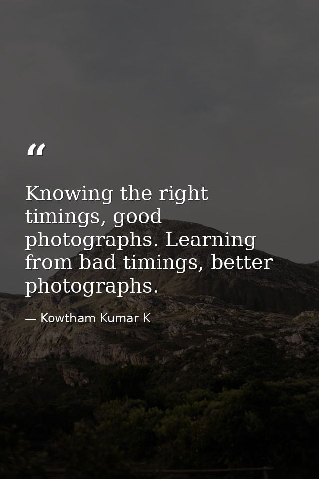 Knowing the right timings, good photographs. Learning from bad timings, better photographs. — Kowtham Kumar K