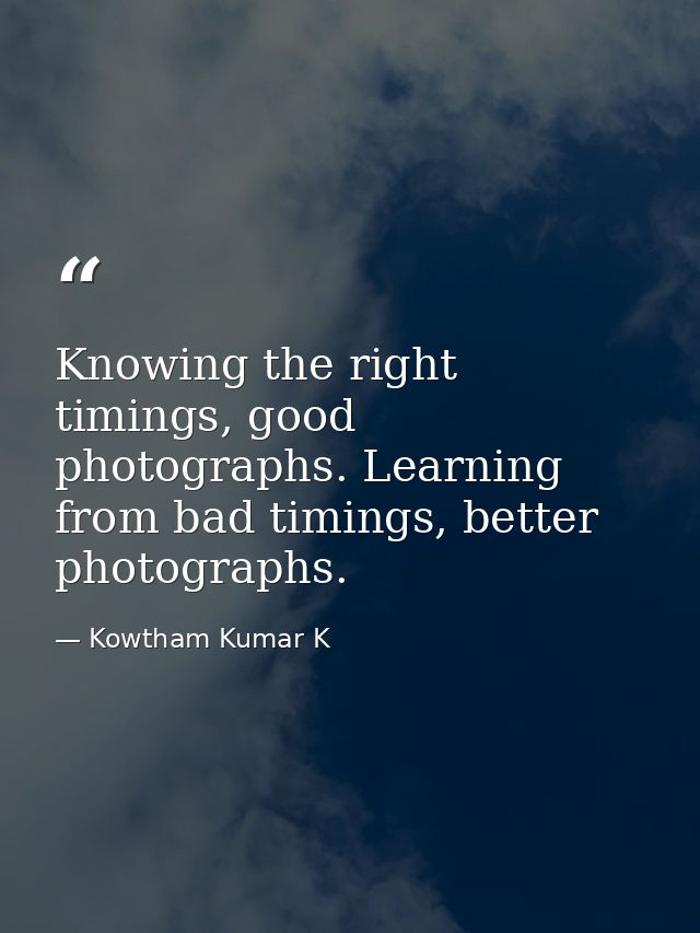 Knowing the right timings, good photographs. Learning from bad timings, better photographs. — Kowtham Kumar K