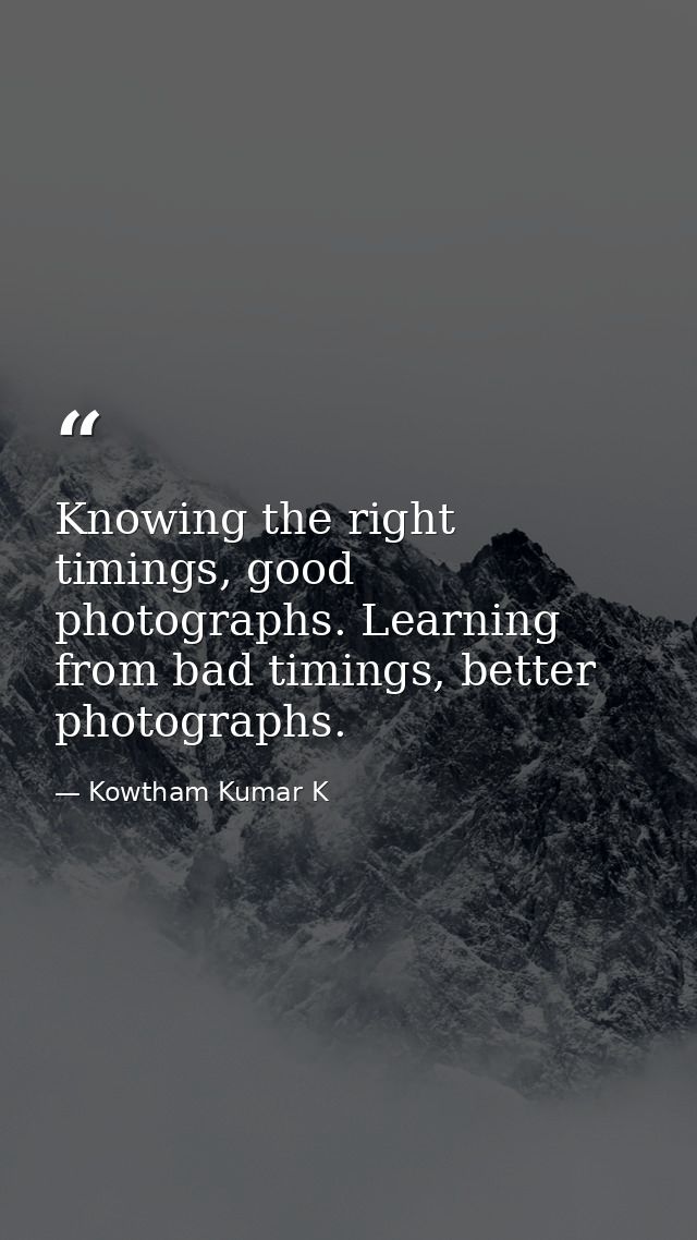 Knowing the right timings, good photographs. Learning from bad timings, better photographs. — Kowtham Kumar K