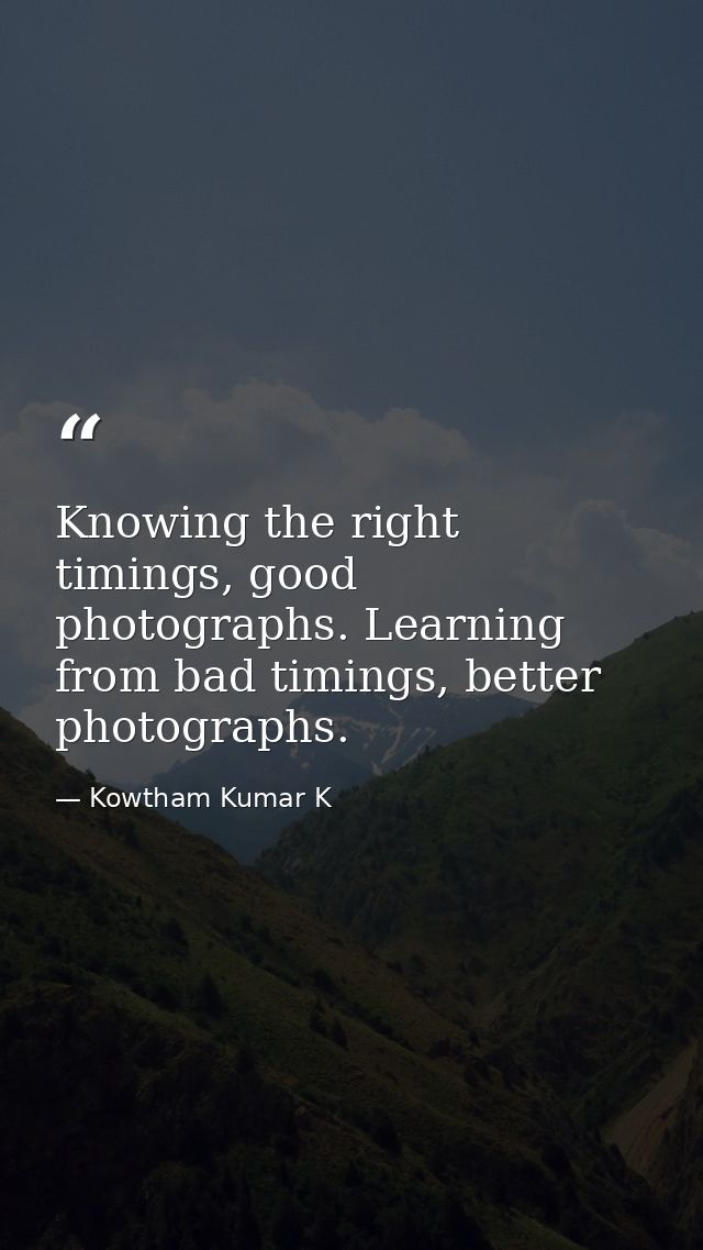 Knowing the right timings, good photographs. Learning from bad timings, better photographs. — Kowtham Kumar K
