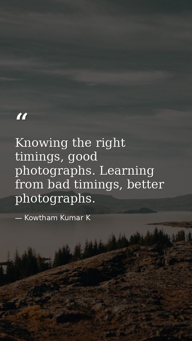 Knowing the right timings, good photographs. Learning from bad timings, better photographs. — Kowtham Kumar K