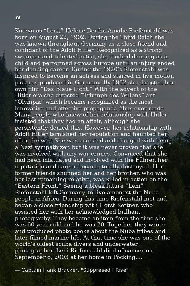 Known as “Leni,” Helene Bertha Amalie Riefenstahl was born on August 22, 1902. During the Third Reich she was known thro — Captain Hank Bracker, "Suppresed I Rise"