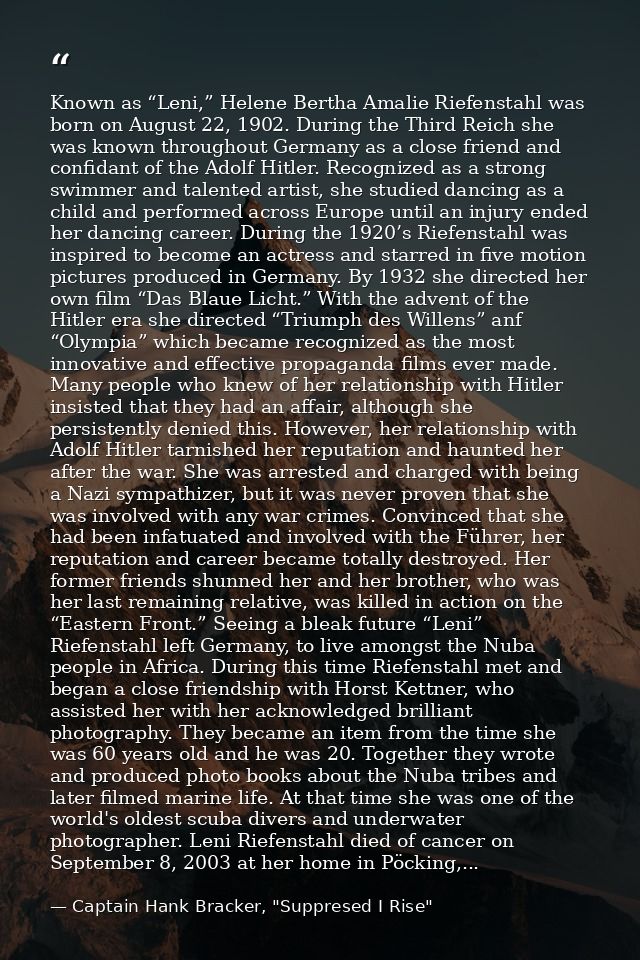 Known as “Leni,” Helene Bertha Amalie Riefenstahl was born on August 22, 1902. During the Third Reich she was known thro — Captain Hank Bracker, "Suppresed I Rise"