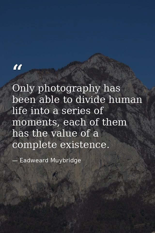 Only photography has been able to divide human life into a series of moments, each of them has the value of a complete e — Eadweard Muybridge