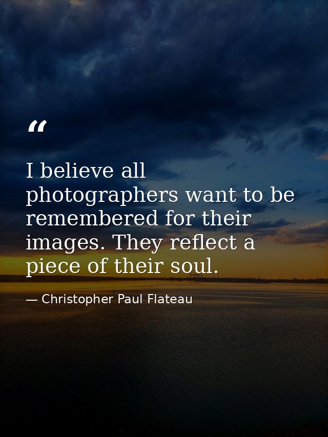 I believe all photographers want to be remembered for their images. They reflect a piece of their soul. — Christopher Paul Flateau