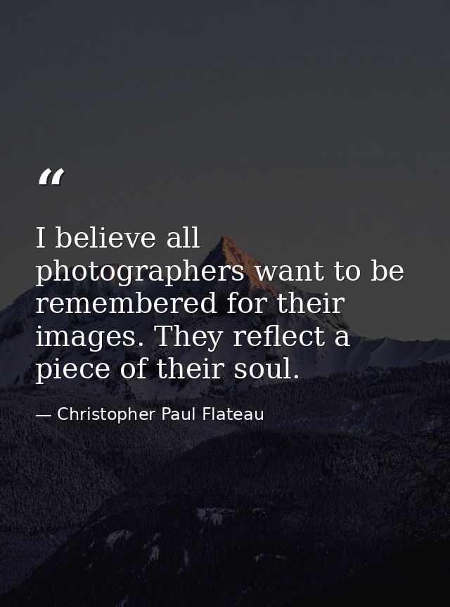 I believe all photographers want to be remembered for their images. They reflect a piece of their soul. — Christopher Paul Flateau