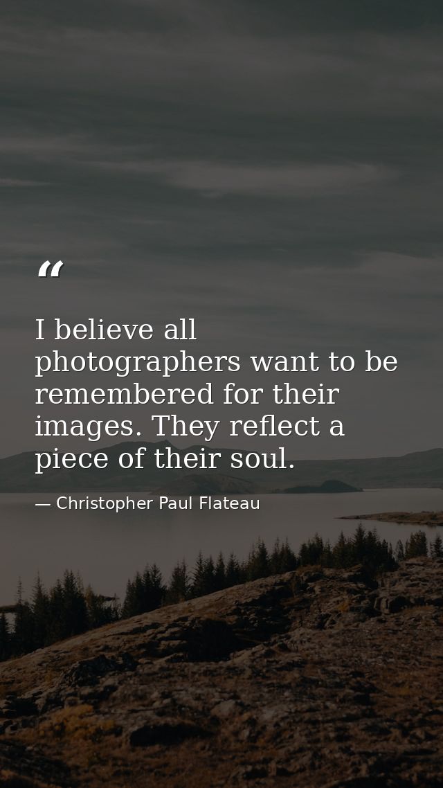 I believe all photographers want to be remembered for their images. They reflect a piece of their soul. — Christopher Paul Flateau