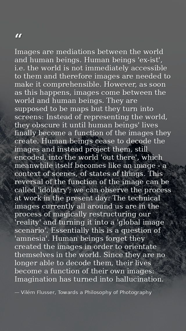 Images are mediations between the world and human beings. Human beings 'ex-ist', i.e. the world is not immediately acces — Vilém Flusser, Towards a Philosophy of Photography