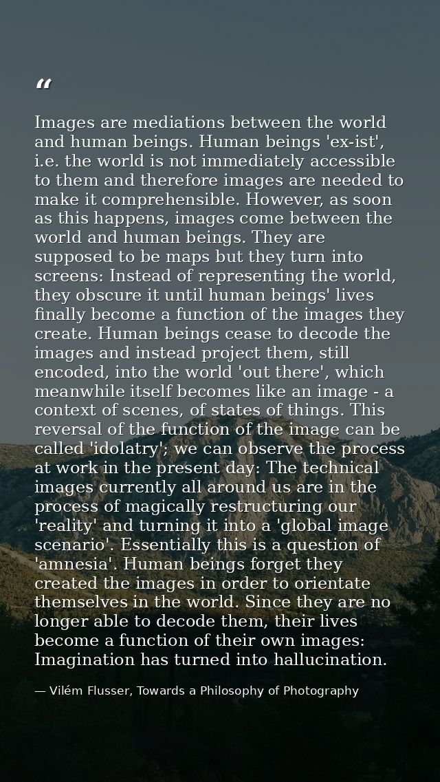 Images are mediations between the world and human beings. Human beings 'ex-ist', i.e. the world is not immediately acces — Vilém Flusser, Towards a Philosophy of Photography