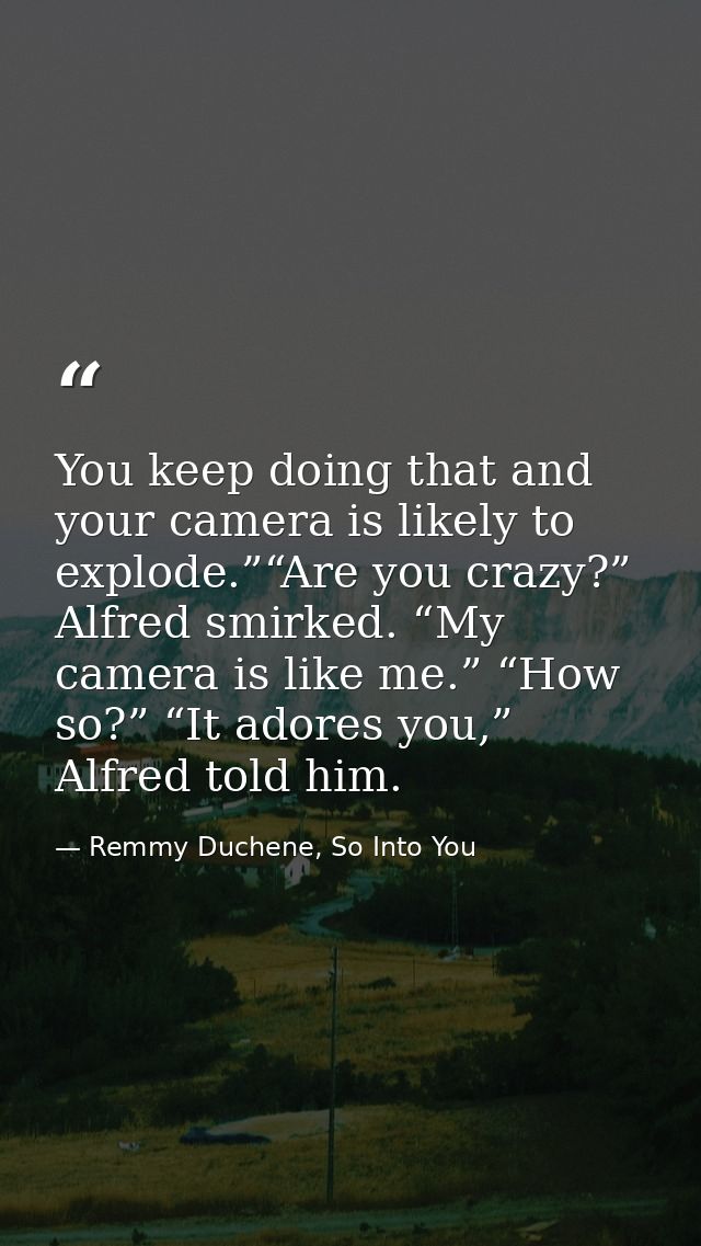 You keep doing that and your camera is likely to explode.”“Are you crazy?” Alfred smirked. “My camera is like me.” “How  — Remmy Duchene, So Into You