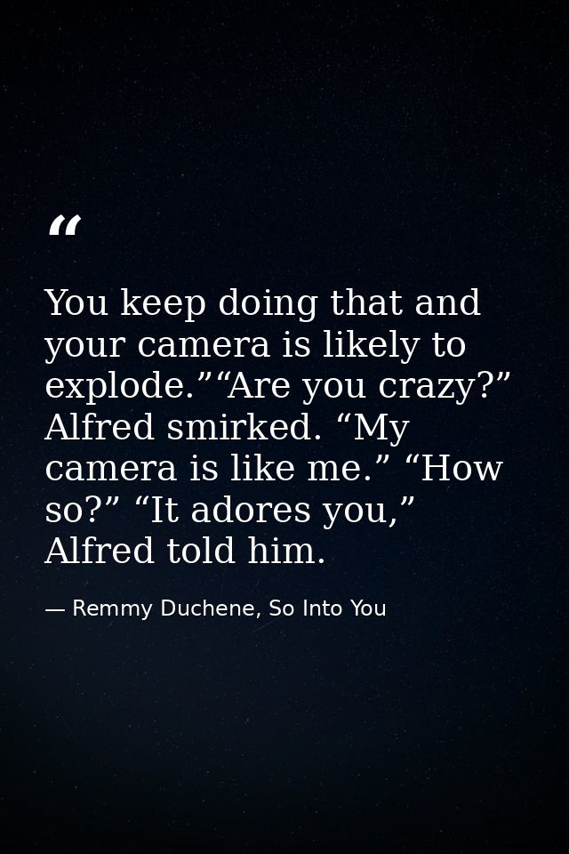 You keep doing that and your camera is likely to explode.”“Are you crazy?” Alfred smirked. “My camera is like me.” “How  — Remmy Duchene, So Into You