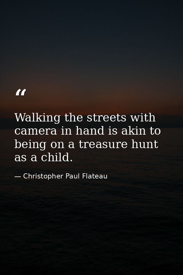 Walking the streets with camera in hand is akin to being on a treasure hunt as a child. — Christopher Paul Flateau