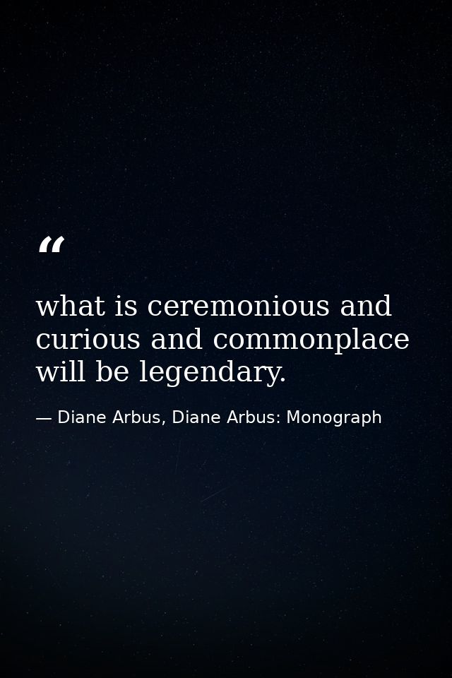 what is ceremonious and curious and commonplace will be legendary. — Diane Arbus, Diane Arbus: Monograph