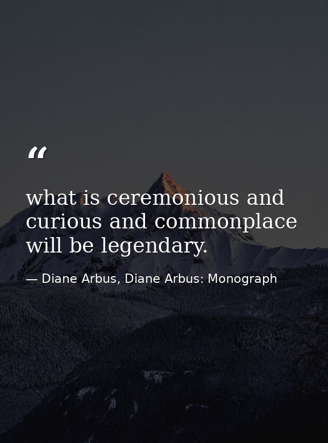 what is ceremonious and curious and commonplace will be legendary. — Diane Arbus, Diane Arbus: Monograph