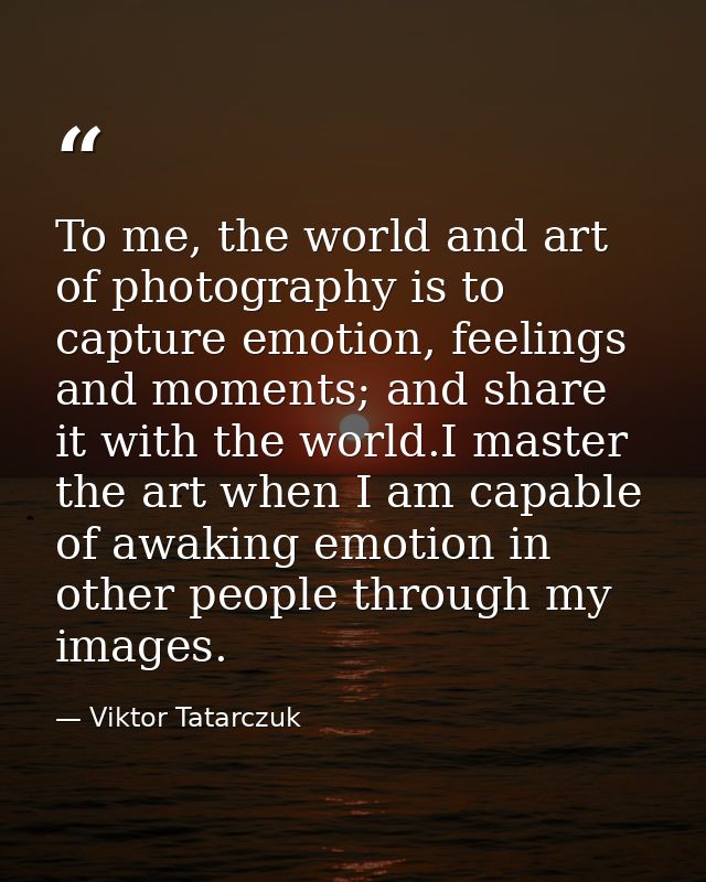 To me, the world and art of photography is to capture emotion, feelings and moments; and share it with the world.I maste — Viktor Tatarczuk