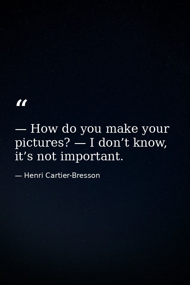 — How do you make your pictures? — I don’t know, it’s not important. — Henri Cartier-Bresson