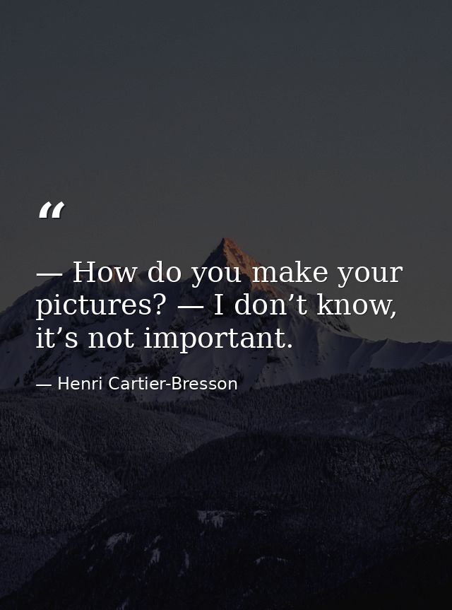 — How do you make your pictures? — I don’t know, it’s not important. — Henri Cartier-Bresson