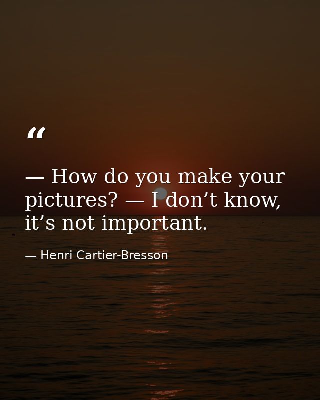 — How do you make your pictures? — I don’t know, it’s not important. — Henri Cartier-Bresson